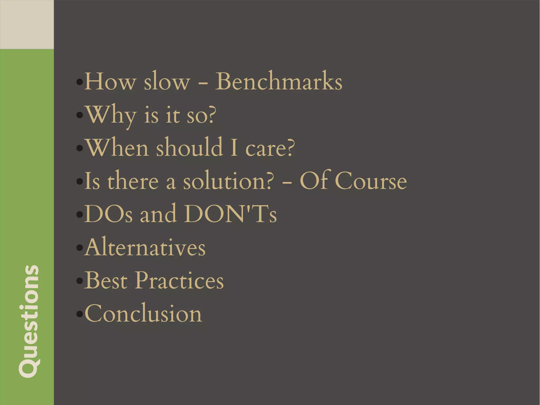 ●How slow - Benchmarks
●Why is it so?
●When should I care?
●Is there a solution? - Of Course
●DOs and DON'Ts
●Alternatives
●Best Practices
●Conclusion
Questions