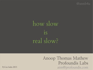 how slow
is
real slow?
Anoop Thomas Mathew
Profoundis Labs
atm@profoundis.comPyCon India 2013
@atmb4u
 