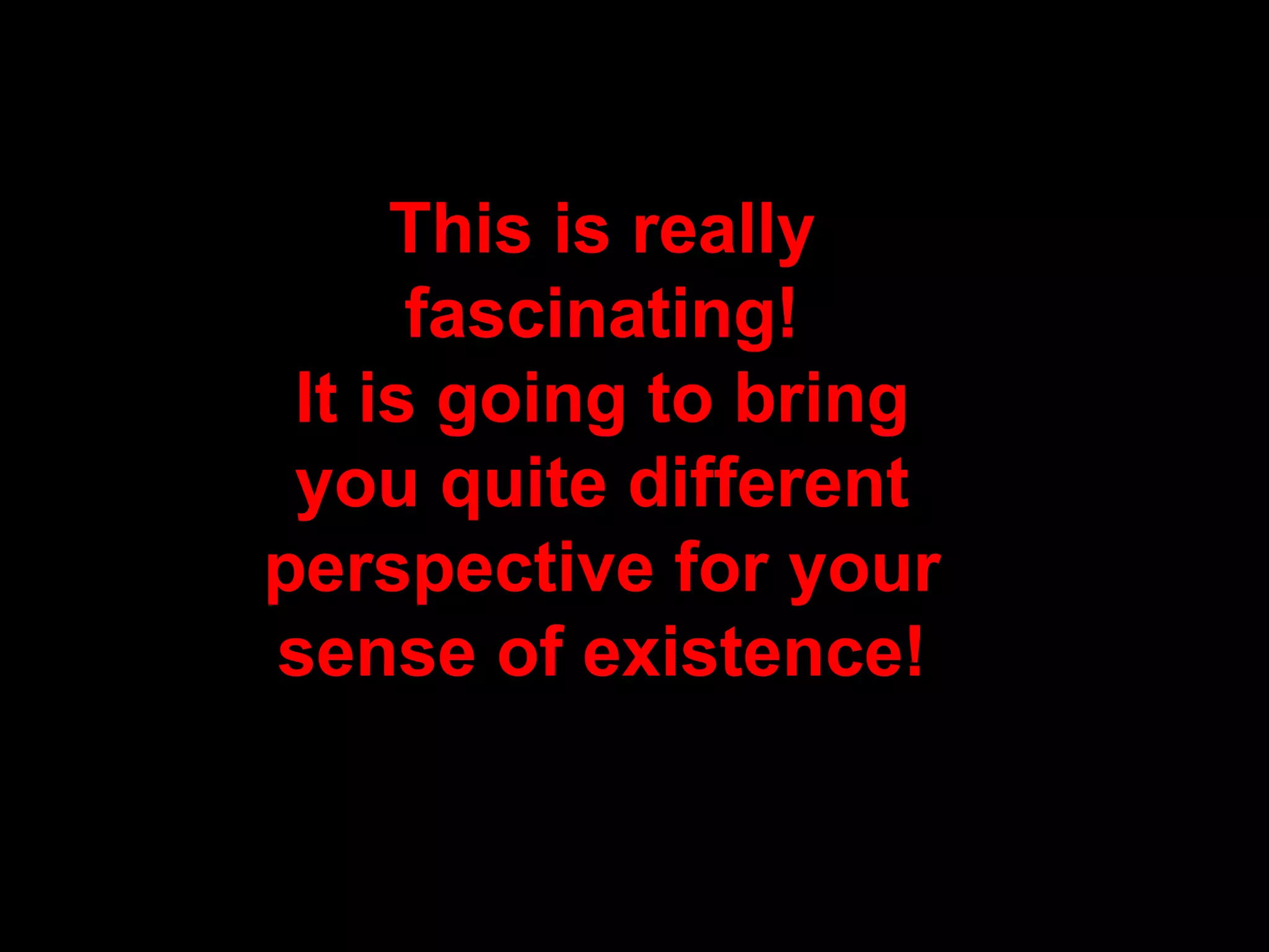 This is really fascinating ! It is going to bring you quite different perspective for your sense of existence !