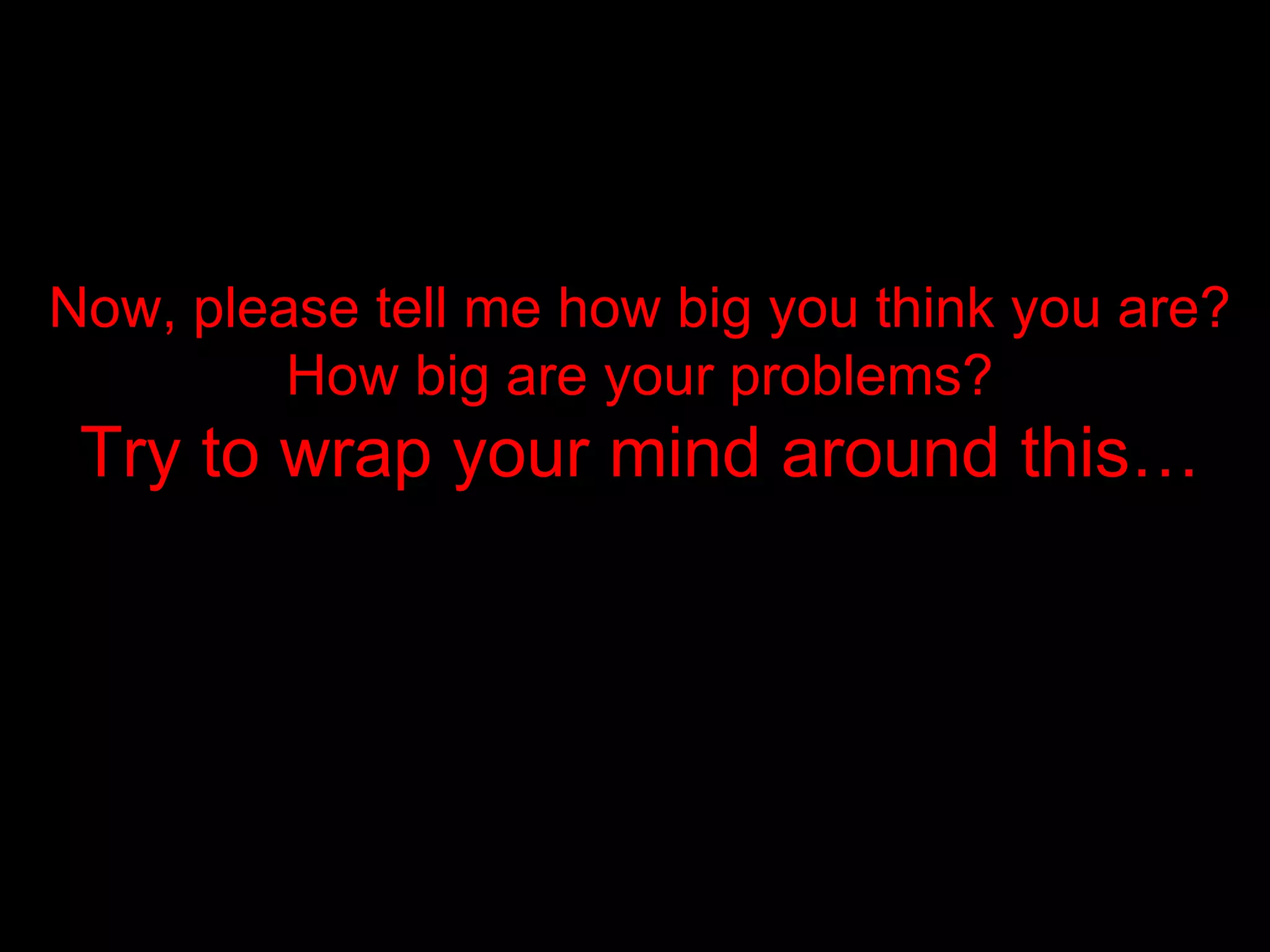 Now, please tell me how big you think you are? How big are your problems? Try to wrap your mind around this…