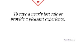 To save a nearly lost sale or
provide a pleasant experience.
 