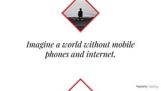 Imagine a world without mobile
phones and internet.
 