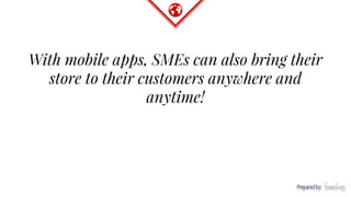 With mobile apps, SMEs can also bring their
store to their customers anywhere and
anytime!
 