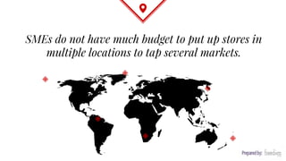 SMEs do not have much budget to put up stores in
multiple locations to tap several markets.
 