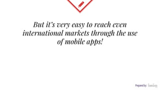 But it’s very easy to reach even
international markets through the use
of mobile apps!
 