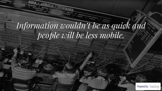 Information wouldn’t be as quick and
people will be less mobile.
 