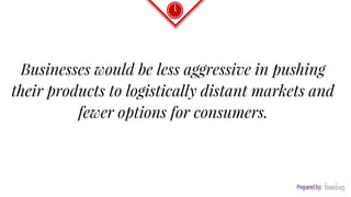 “
Businesses would be less aggressive in pushing
their products to logistically distant markets and
fewer options for consumers.
 