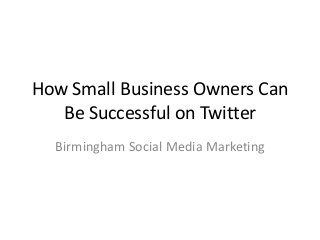 How Small Business Owners Can
Be Successful on Twitter
Birmingham Social Media Marketing
 