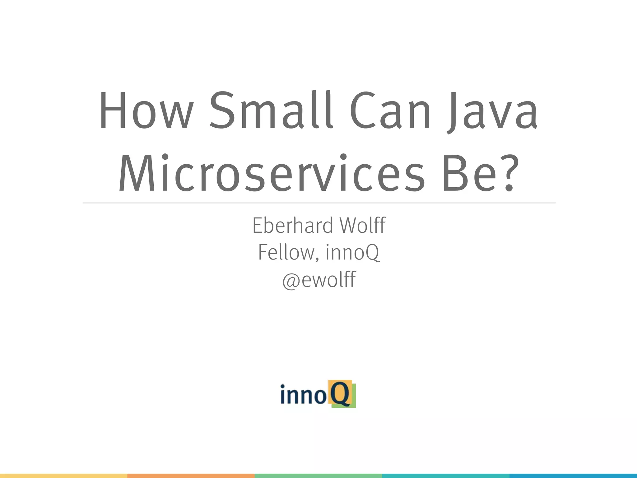 How Small Can Java Microservices Be? Eberhard Wolff Fellow, innoQ @ewolff 