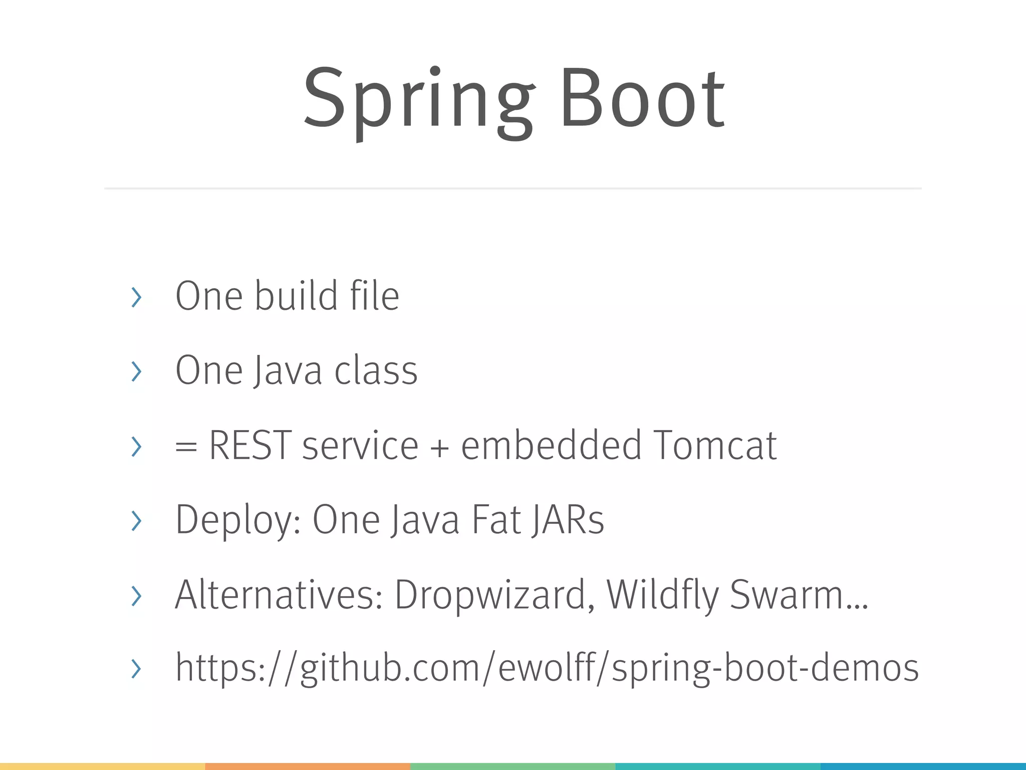 Spring Boot > One build file > One Java class > = REST service + embedded Tomcat > Deploy: One Java Fat JARs > Alternatives: Dropwizard, Wildfly Swarm… > https://github.com/ewolff/spring-boot-demos 