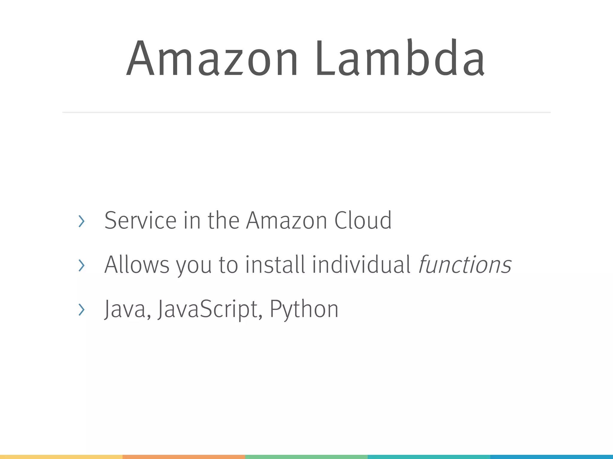 Amazon Lambda > Service in the Amazon Cloud > Allows you to install individual functions > Java, JavaScript, Python 
