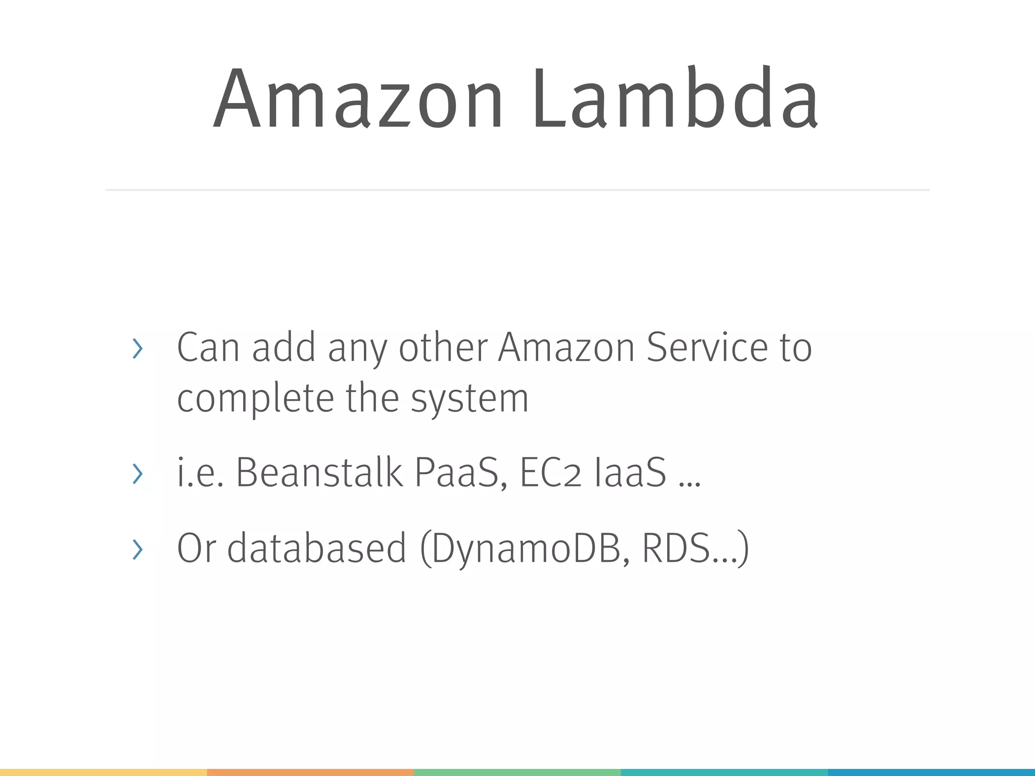 Amazon Lambda > Can add any other Amazon Service to complete the system > i.e. Beanstalk PaaS, EC2 IaaS … > Or databased (DynamoDB, RDS...) 