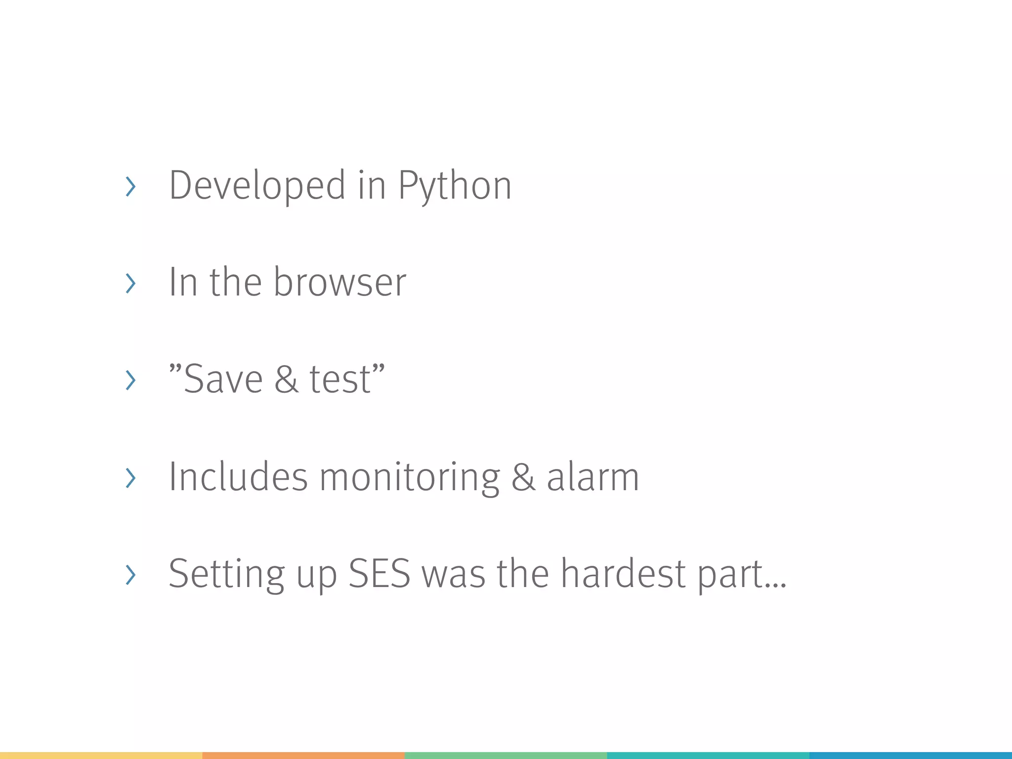 > Developed in Python > In the browser > ”Save & test” > Includes monitoring & alarm > Setting up SES was the hardest part… 