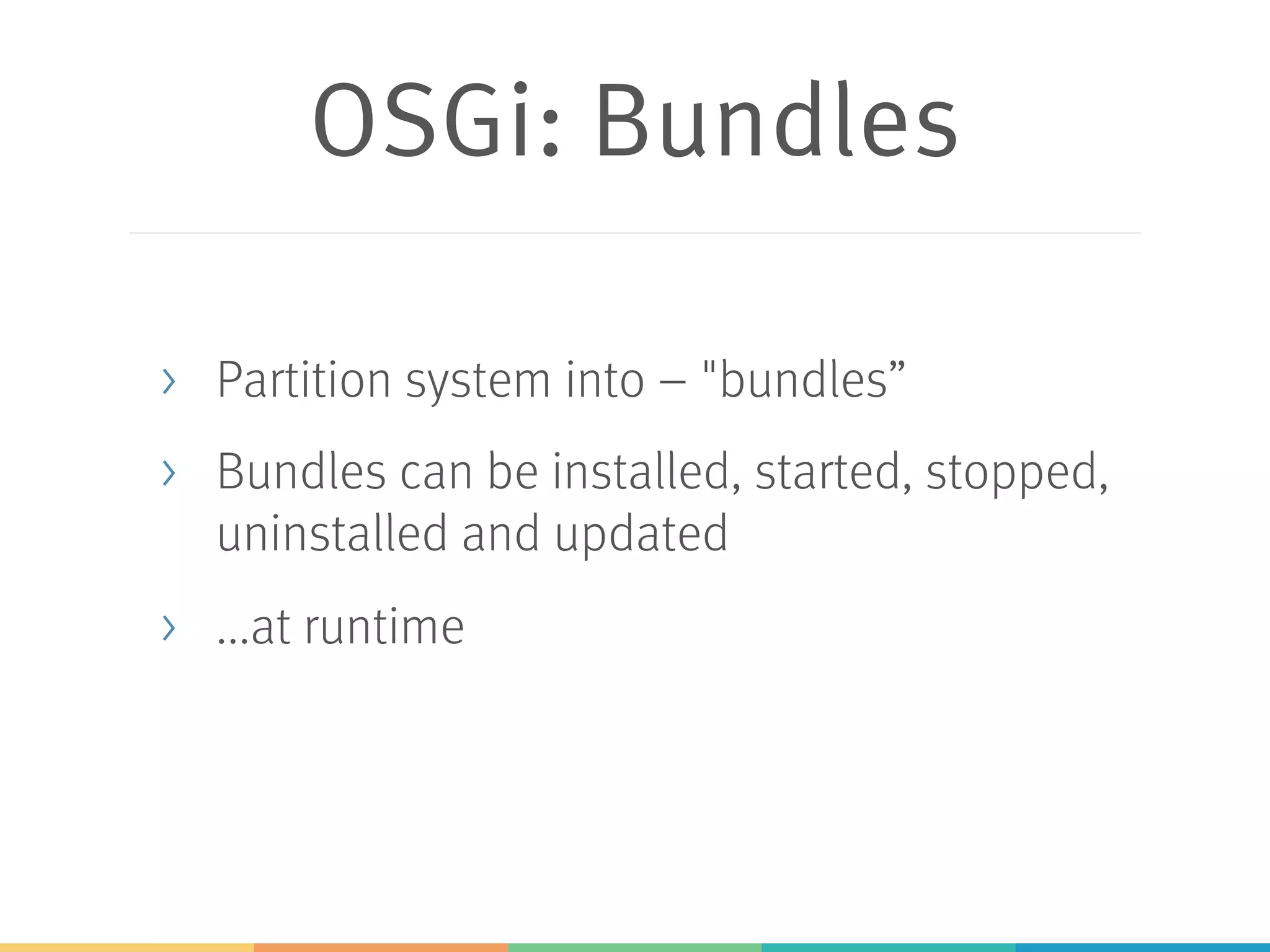 OSGi: Bundles > Partition system into – "bundles” > Bundles can be installed, started, stopped, uninstalled and updated > ...at runtime 