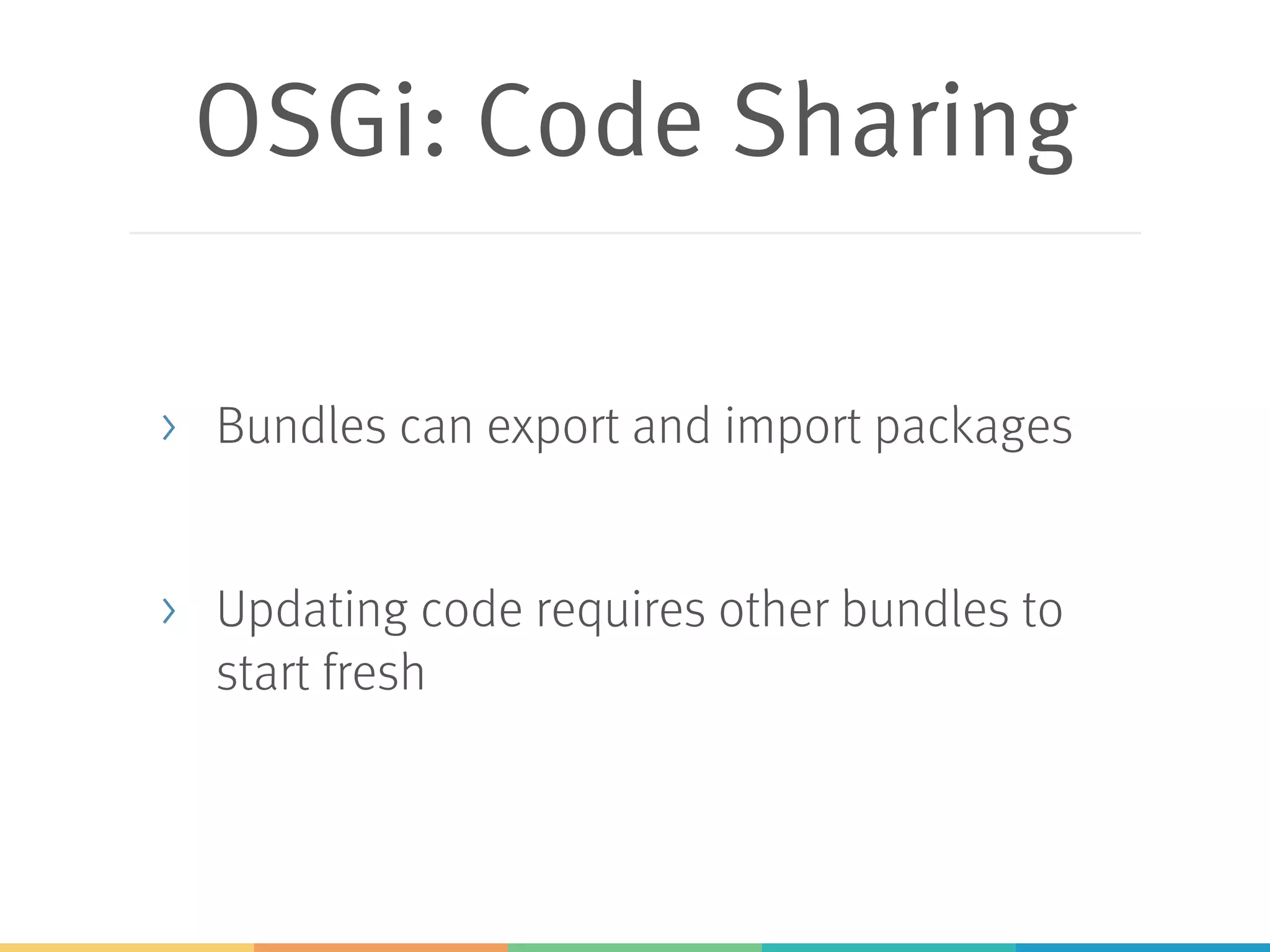 OSGi: Code Sharing > Bundles can export and import packages > Updating code requires other bundles to start fresh 
