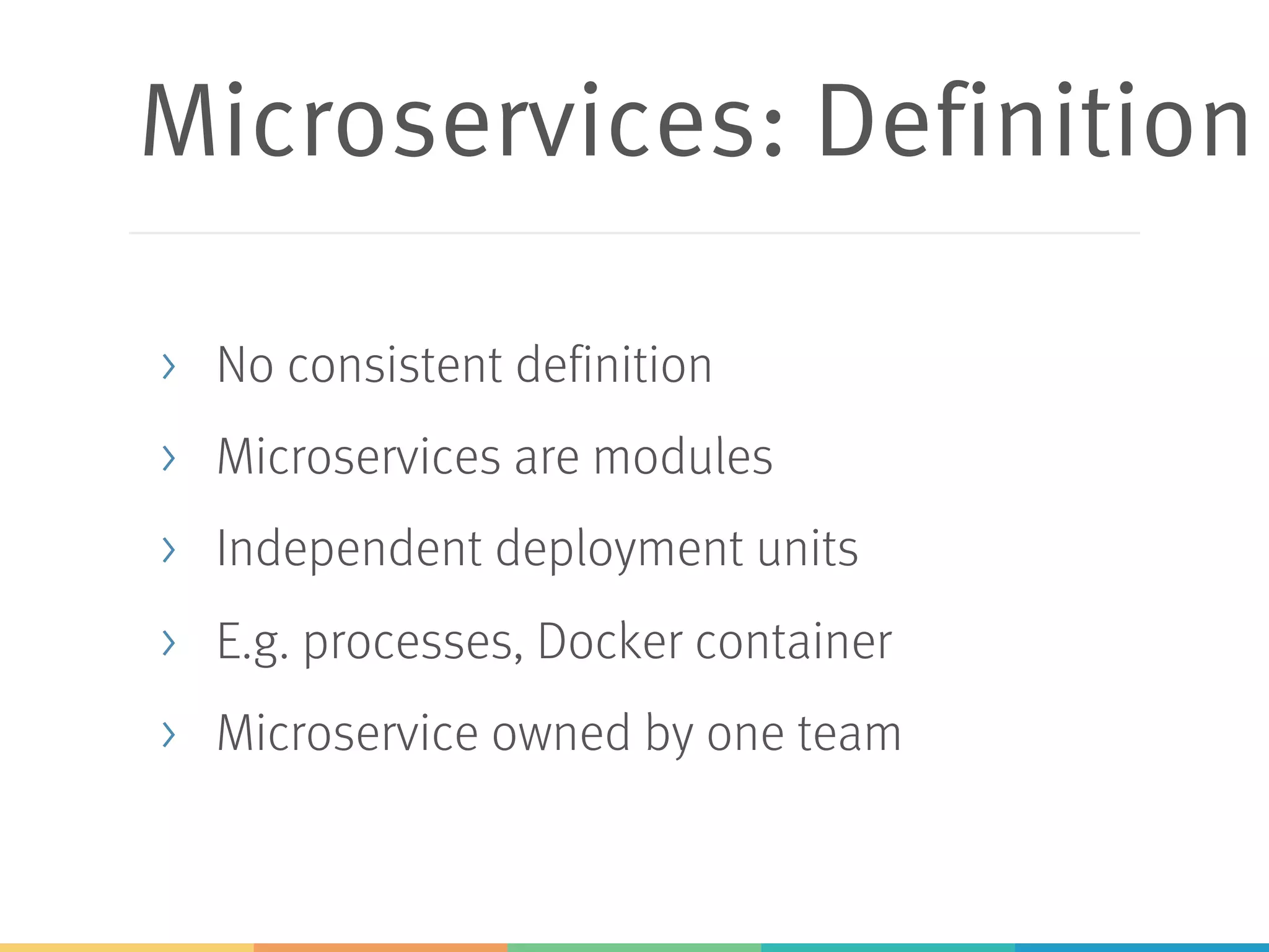 Microservices: Definition > No consistent definition > Microservices are modules > Independent deployment units > E.g. processes, Docker container > Microservice owned by one team 
