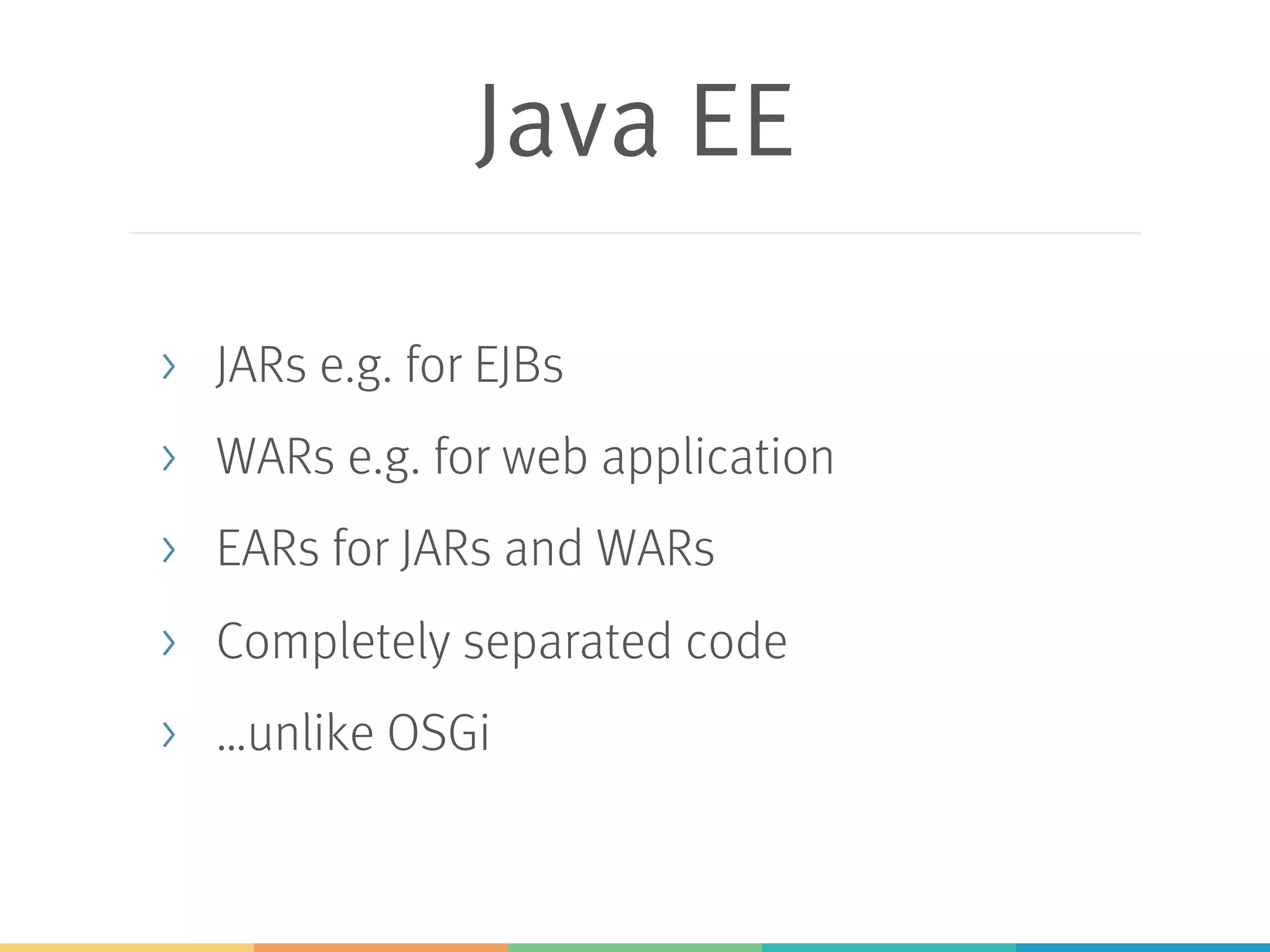 Java EE > JARs e.g. for EJBs > WARs e.g. for web application > EARs for JARs and WARs > Completely separated code > …unlike OSGi 