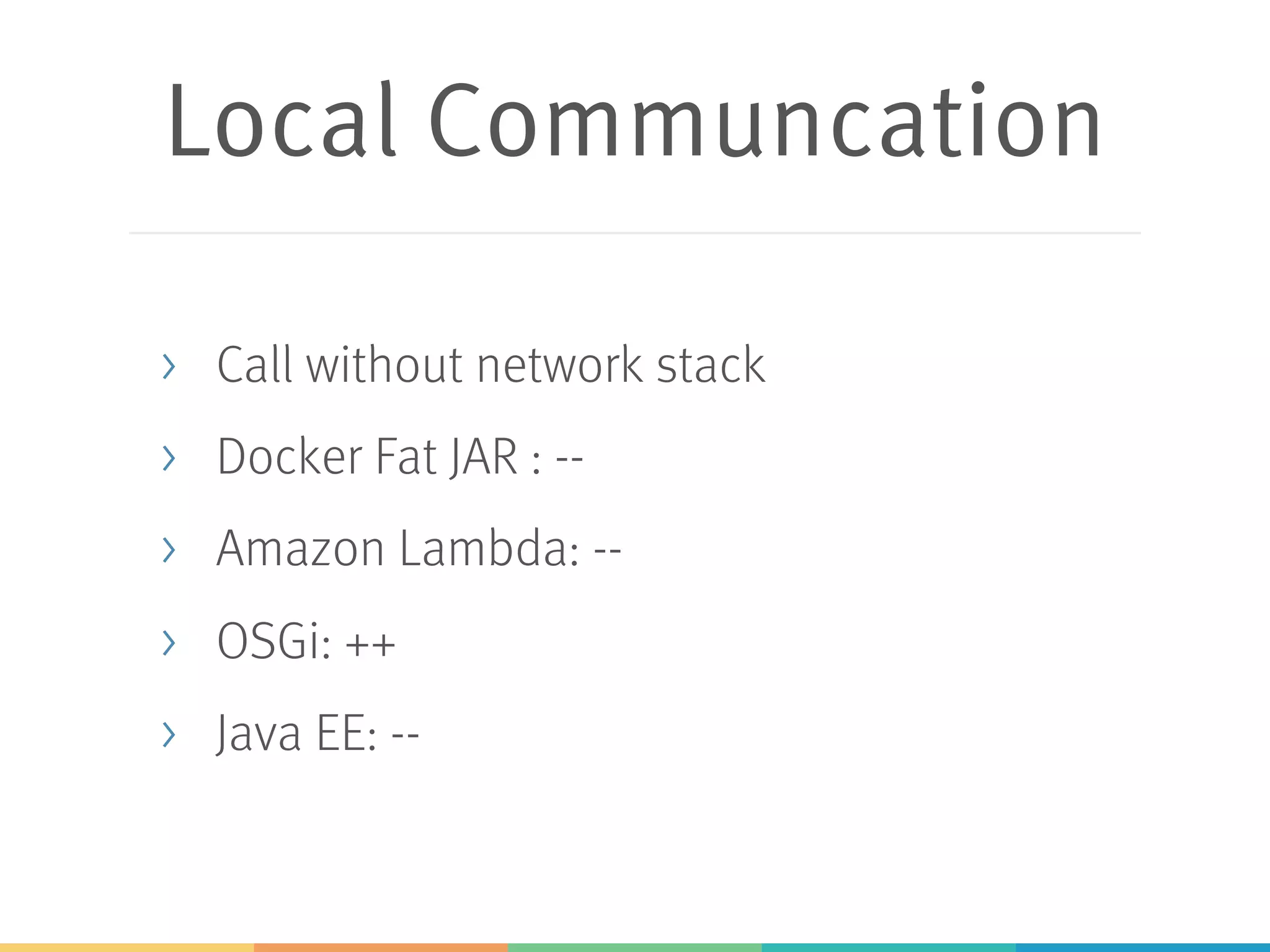 Local Communcation > Call without network stack > Docker Fat JAR : -- > Amazon Lambda: -- > OSGi: ++ > Java EE: -- 