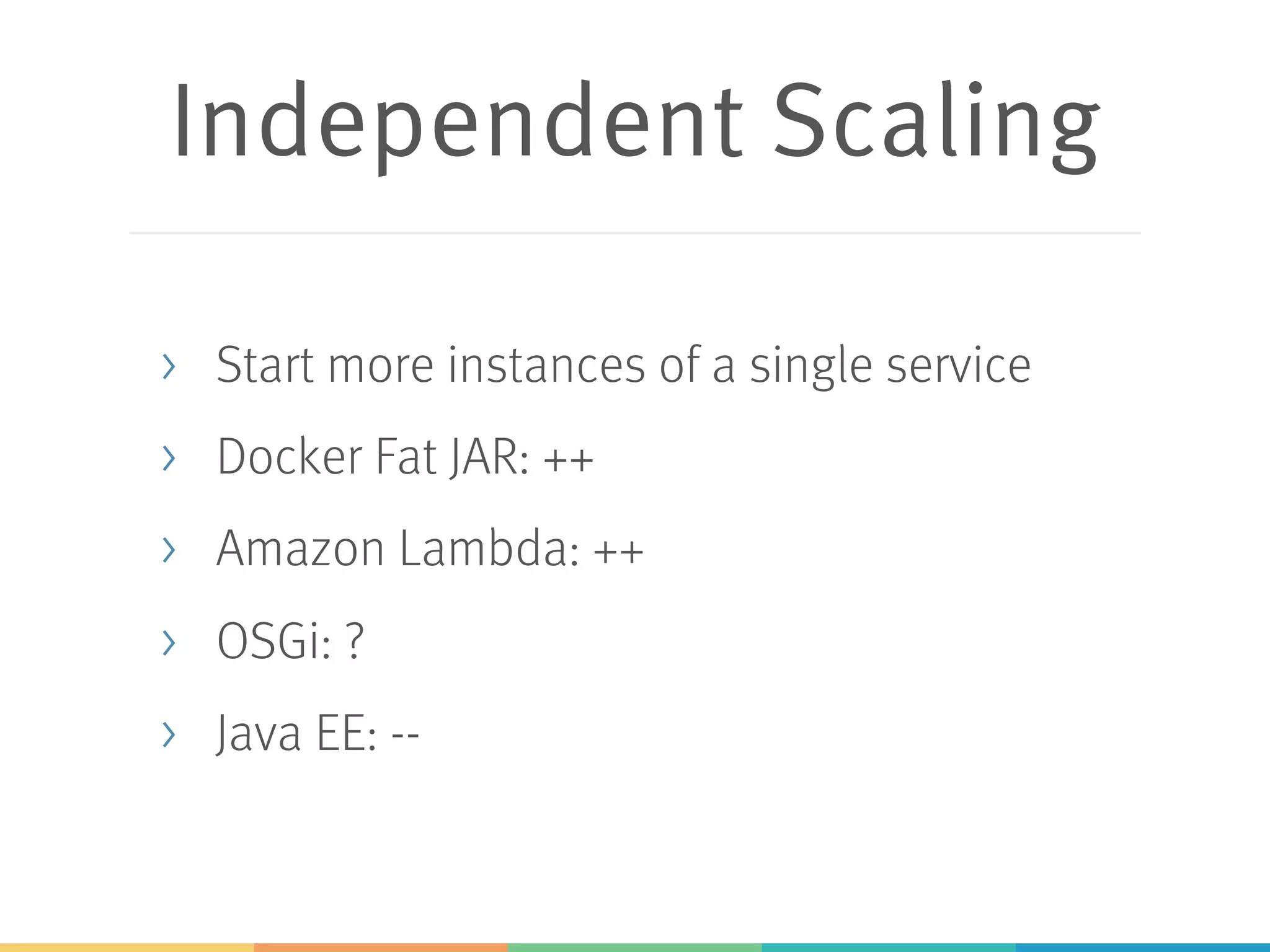 Independent Scaling > Start more instances of a single service > Docker Fat JAR: ++ > Amazon Lambda: ++ > OSGi: ? > Java EE: -- 