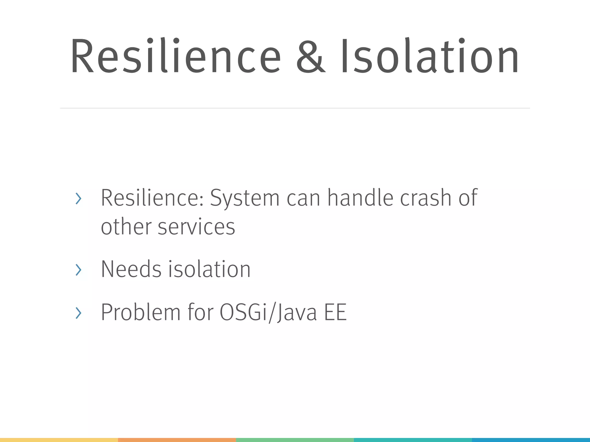 Resilience & Isolation > Resilience: System can handle crash of other services > Needs isolation > Problem for OSGi/Java EE 
