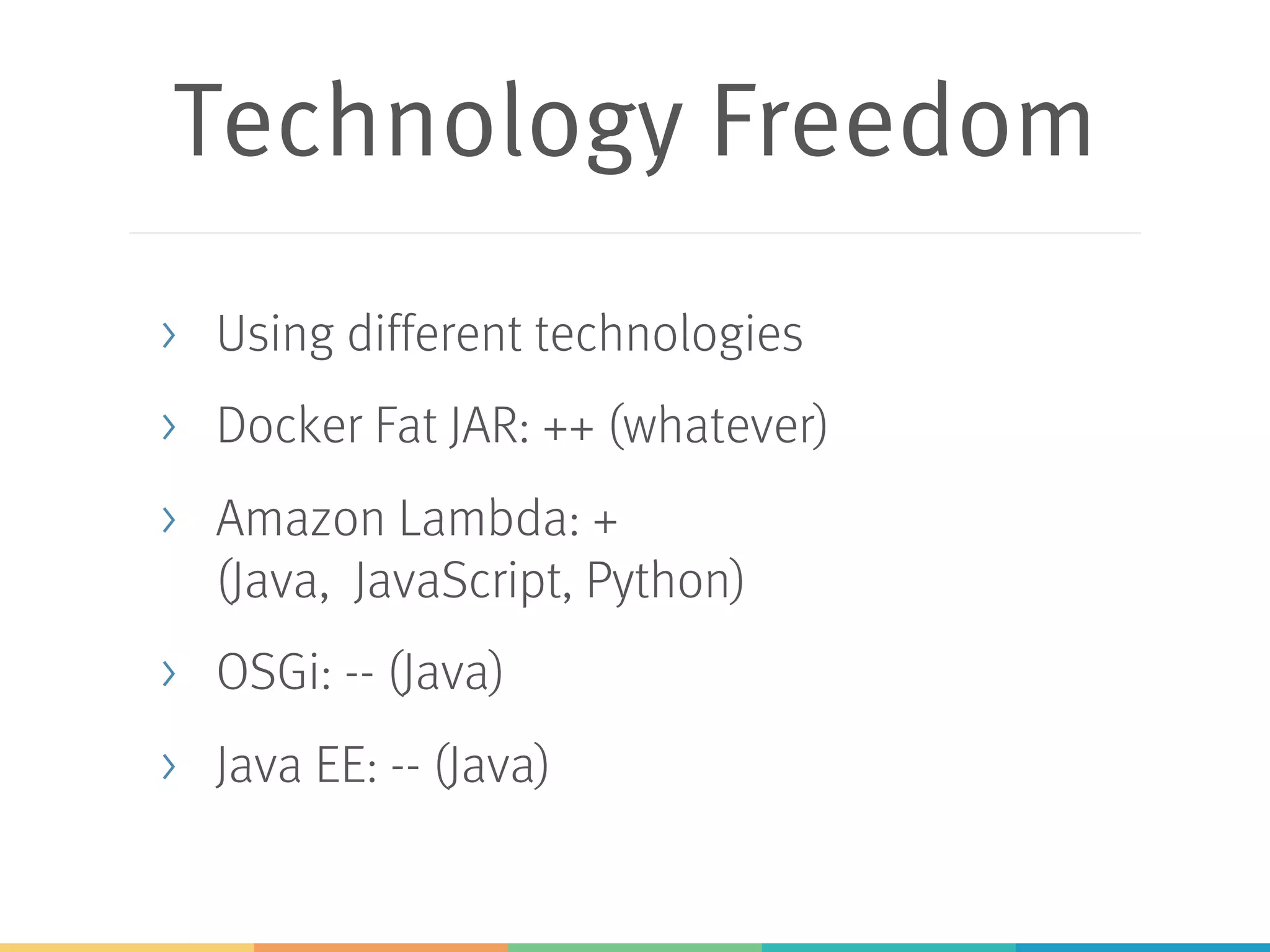 Technology Freedom > Using different technologies > Docker Fat JAR: ++ (whatever) > Amazon Lambda: + (Java, JavaScript, Python) > OSGi: -- (Java) > Java EE: -- (Java) 