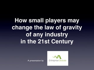 How small players may
change the law of gravity
     of any industry
   in the 21st Century


     A presentation by
 