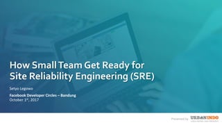 Presented byPresented by
How SmallTeam Get Ready for
Site Reliability Engineering (SRE)
Setyo Legowo
Facebook Developer Circles – Bandung
October 1st, 2017
 