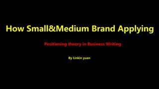 Positioning theory in Business Writing
By Linkin yuan
How Small&Medium Brand Applying
 