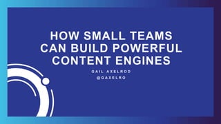 HOW SMALL TEAMS
CAN BUILD POWERFUL
CONTENT ENGINES
G A I L A X E L R O D
@ G A X E L R O
 
