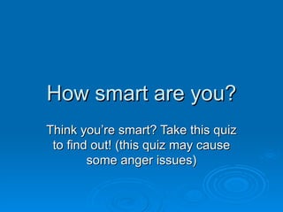 How smart are you?
Think you’re smart? Take this quiz
 to find out! (this quiz may cause
        some anger issues)
 
