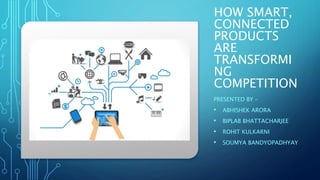 HOW SMART,
CONNECTED
PRODUCTS
ARE
TRANSFORMI
NG
COMPETITION
PRESENTED BY –
• ABHISHEK ARORA
• BIPLAB BHATTACHARJEE
• ROHIT KULKARNI
• SOUMYA BANDYOPADHYAY
 
