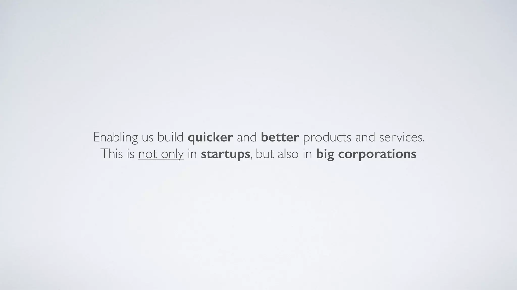 Enabling us build quicker and better products and services.
This is not only in startups, but also in big corporations
 