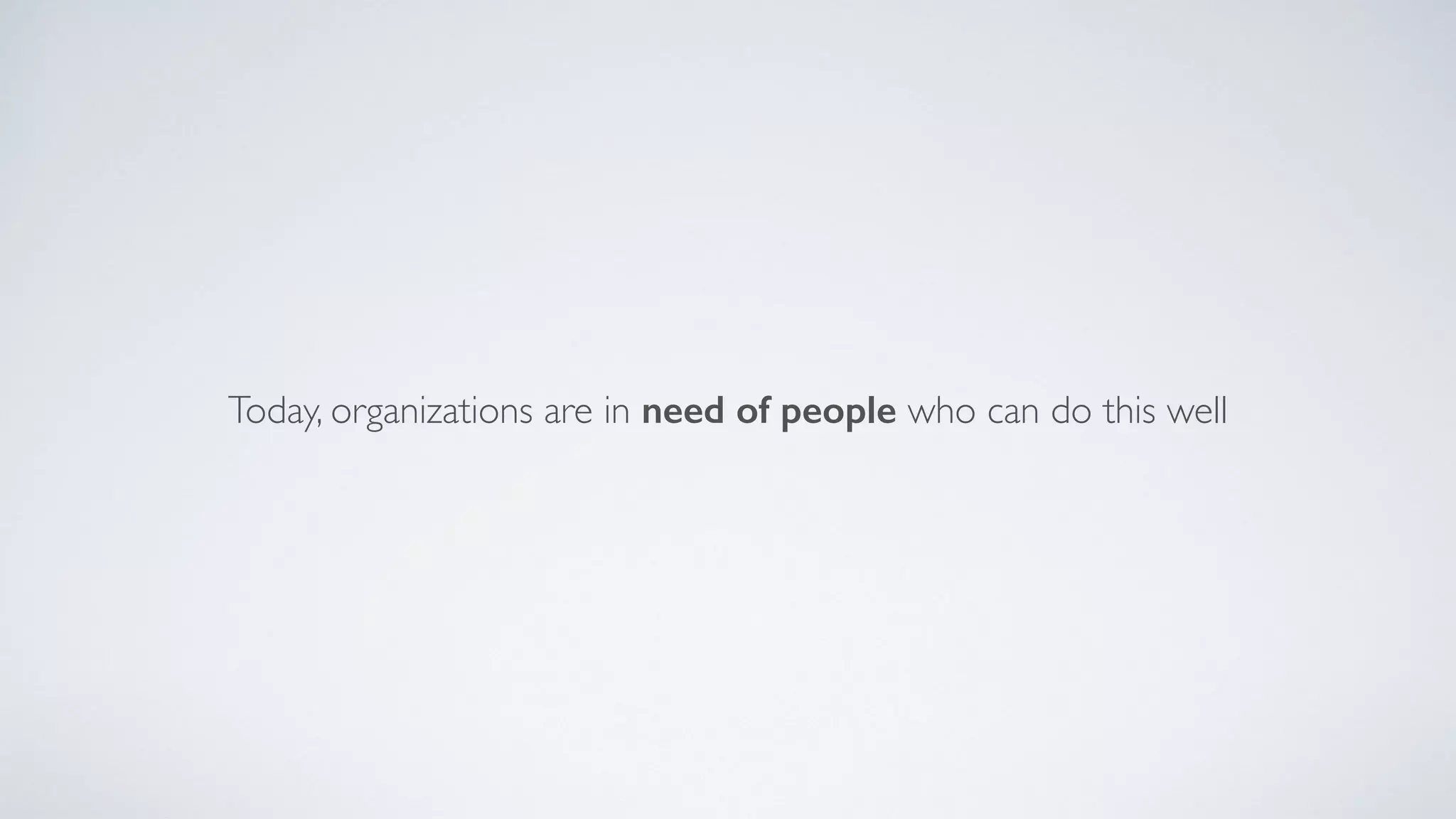 Today, organizations are in need of people who can do this well
 