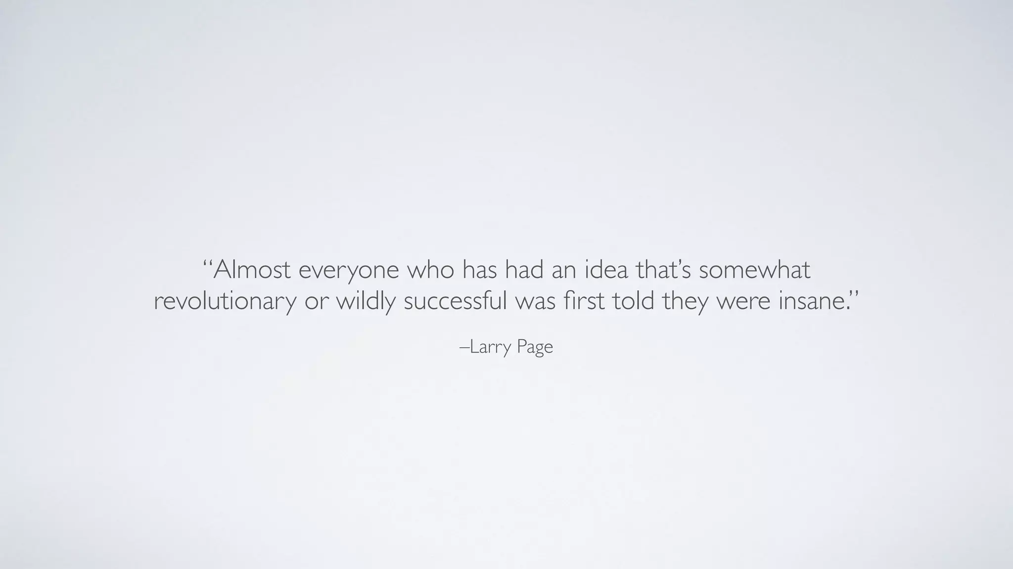 –Larry Page
“Almost everyone who has had an idea that’s somewhat
revolutionary or wildly successful was ﬁrst told they were insane.”
 