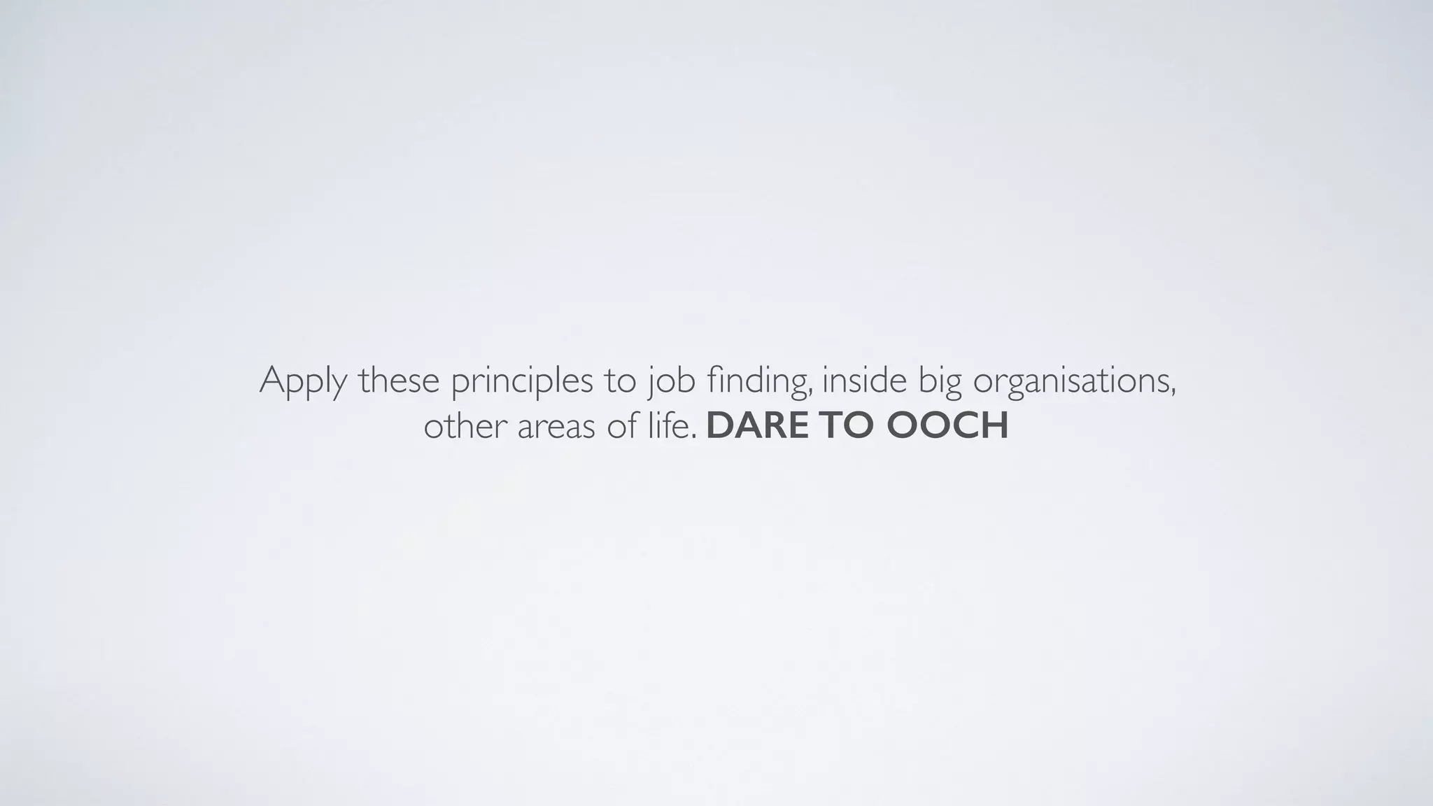 Apply these principles to job ﬁnding, inside big organisations,
other areas of life. DARE TO OOCH
 