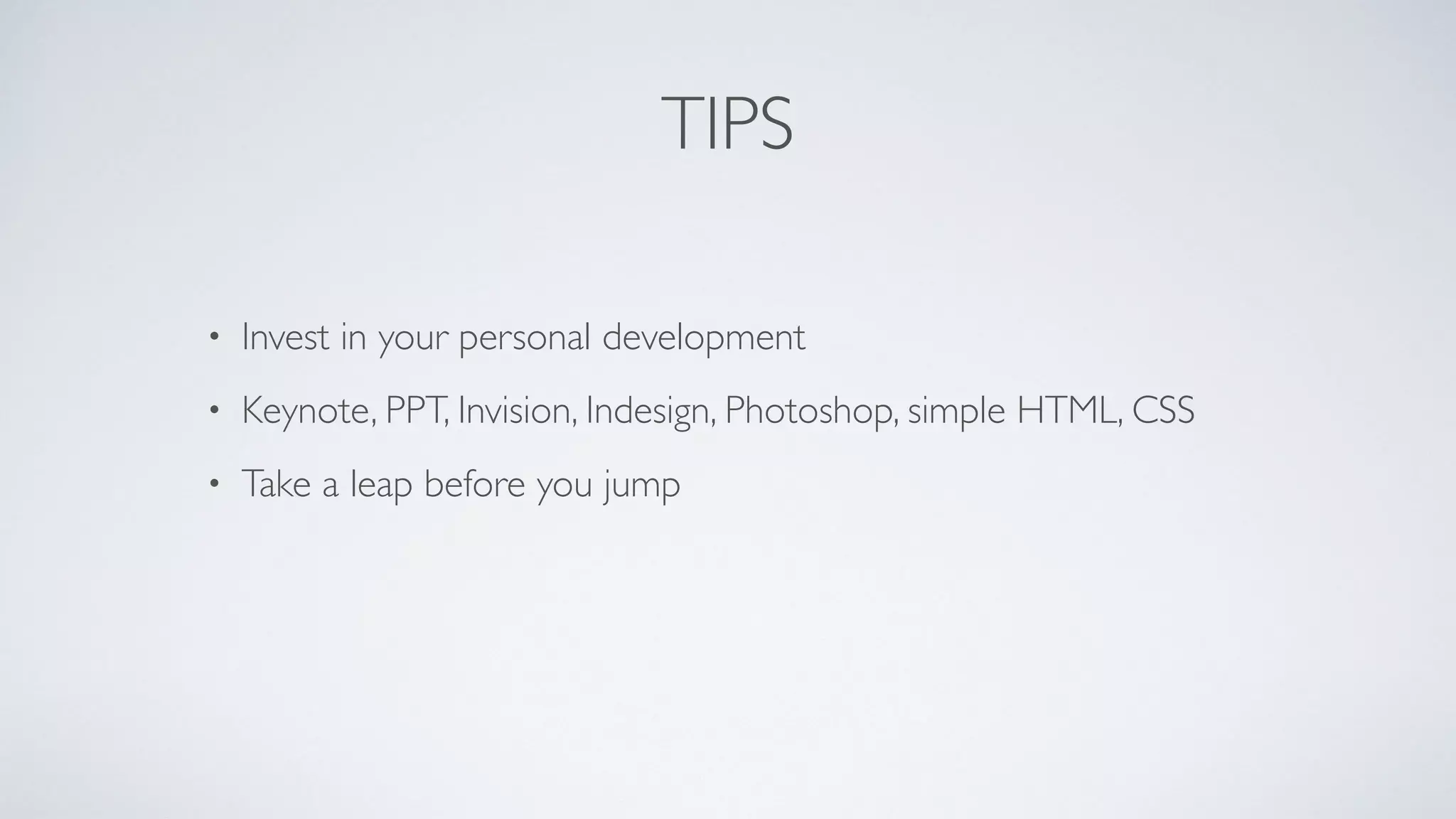 TIPS
• Invest in your personal development
• Keynote, PPT, Invision, Indesign, Photoshop, simple HTML, CSS
• Take a leap before you jump
 