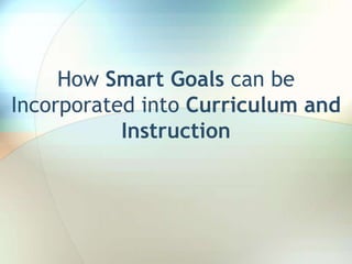 How Smart Goals can be
Incorporated into Curriculum and
           Instruction
 