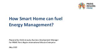 Prepared by Emilie Jessula, Business Development Manager
For PRIME Paris Region International Mission Enterprise
May 2015
How Smart Home can fuel
Energy Management?
 