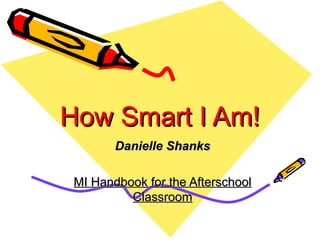 How Smart I Am!How Smart I Am!
Danielle ShanksDanielle Shanks
MI Handbook for the AfterschoolMI Handbook for the Afterschool
ClassroomClassroom
 