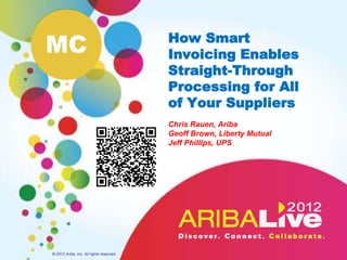 MC                                        How Smart
                                          Invoicing Enables
                                          Straight-Through
                                          Processing for All
                                          of Your Suppliers
                                          Chris Rauen, Ariba
                                          Geoff Brown, Liberty Mutual
                                          Jeff Phillips, UPS




© 2012 Ariba, Inc. All rights reserved.
 