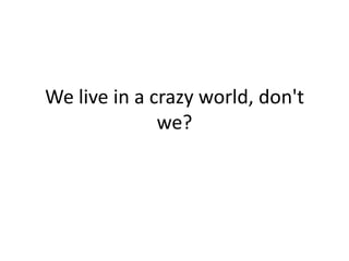 We live in a crazy world, don't we?