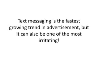 Text messaging is the fastest growing trend in advertisement, but it can also be one of the most irritating! 