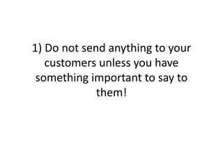 1) Do not send anything to your customers unless you have something important to say to them!