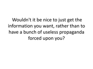  Wouldn't it be nice to just get the information you want, rather than to have a bunch of useless propaganda forced upon you?