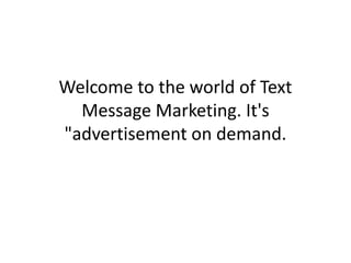 Welcome to the world of Text Message Marketing. It's "advertisement on demand.