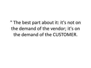 " The best part about it: it's not on the demand of the vendor; it's on the demand of the CUSTOMER.