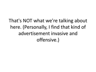 That's NOT what we're talking about here. (Personally, I find that kind of advertisement invasive and offensive.)