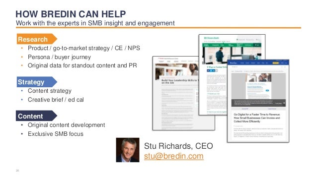 Research
• Product / go-to-market strategy / CE / NPS
• Persona / buyer journey
• Original data for standout content and PR
Strategy
• Content strategy
• Creative brief / ed cal
Content
• Original content development
• Exclusive SMB focus
HOW BREDIN CAN HELP
Stu Richards, CEO
stu@bredin.com
Work with the experts in SMB insight and engagement
26
 