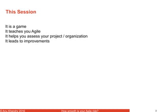 2© Anu Khendry 2016 How smooth is your Agile ride?
This Session
It is a game
It teaches you Agile
It helps you assess your project / organization
It leads to improvements
 