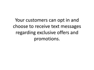 Your customers can opt in and choose to receive text messages regarding exclusive offers and promotions. 